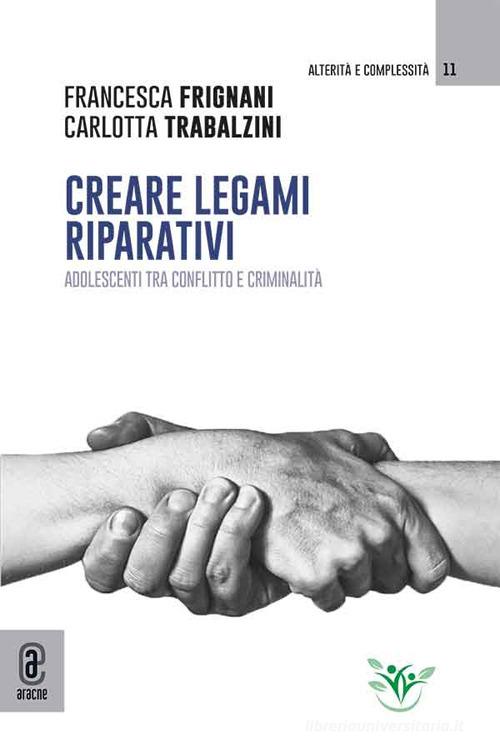 Creare legami riparativi. Adolescenti tra conflitto e criminalità di Francesca Frignani, Carlotta Trabalzini edito da Aracne (Genzano di Roma)