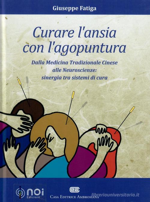 Curare l'ansia con l'agopuntura. Dalla medicina tradizione cinese alle neuroscienze: sinergia tra sistemi di cura di Giuseppe Fatiga edito da Noi
