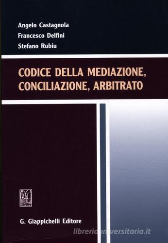 Codice della mediazione, conciliazione, arbitrato di Angelo Castagnola, Francesco Delfini, Stefano Rubiu edito da Giappichelli