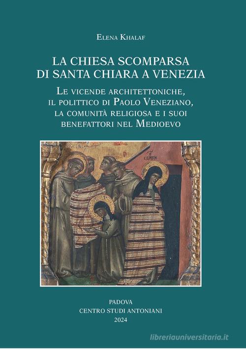 La chiesa scomparsa di Santa Chiara a Venezia. Le vicende architettoniche, il polittico di Paolo Veneziano, la comunità religiosa e i suoi benefattori nel Medioevo di Elena Khalaf edito da Centro Studi Antoniani