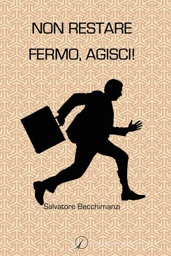 Non restare fermo, agisci! di Salvatore Becchimanzi edito da Altromondo Editore di qu.bi Me