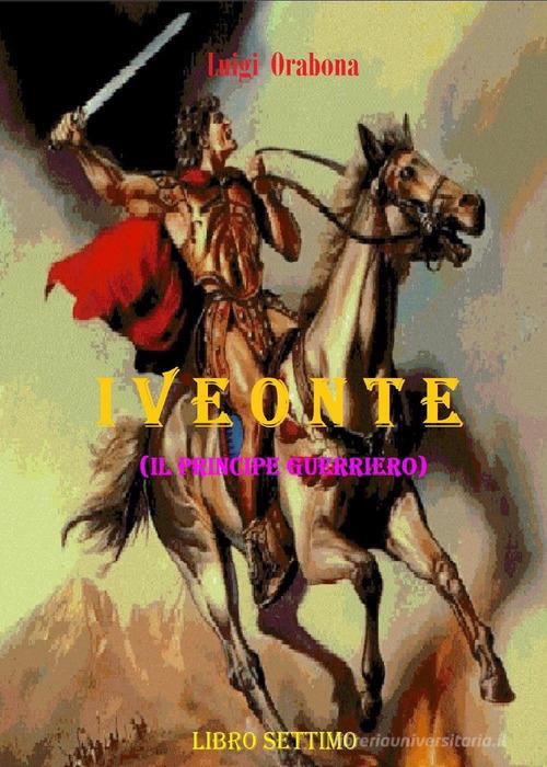 Iveonte (il principe guerriero) vol.7 di Luigi Orabona edito da Youcanprint