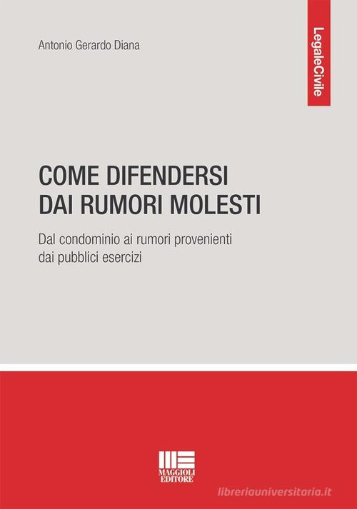 Come difendersi dai rumori molesti. Dal condominio ai rumori provenienti dai pubblici esercizi di Antonio Gerardo Diana edito da Maggioli Editore