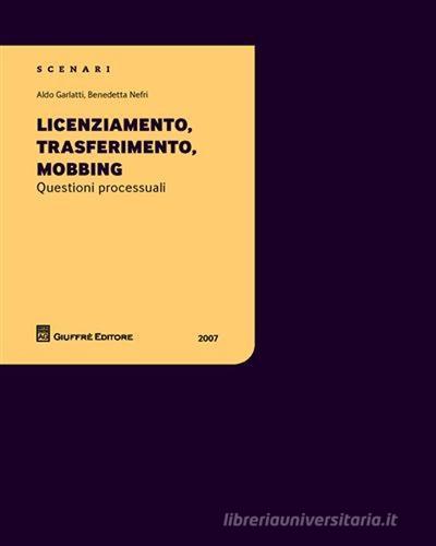 Licenziamento, trasferimento, mobbing. Questioni processuali di Aldo Garlatti, Benedetta Nefri edito da Giuffrè