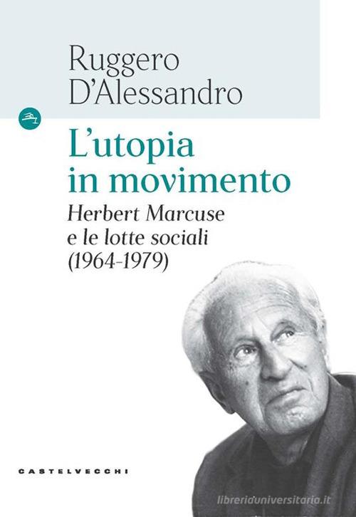 L'utopia in movimento. Herbert Marcuse e le lotte sociali (1964-1979) di Ruggero D'Alessandro edito da Castelvecchi