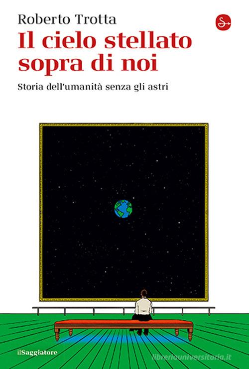 Il cielo stellato sopra di noi. Storia dell'umanità senza gli astri di Roberto Trotta edito da Il Saggiatore