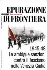 Epurazione di frontiera. Le ambigue sanzioni contro il fascismo nella Venezia Giulia 1945-1948 di Roberto Spazzali edito da LEG Edizioni