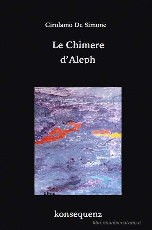 Le chimere d'Aleph. Favola ermetica in 49 frammenti. Ediz. ampliata di Girolamo De Simone edito da Konsequenz