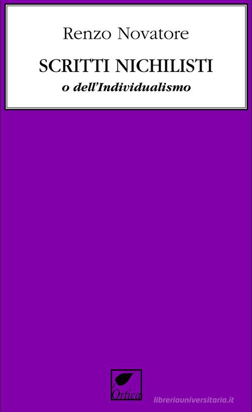 Scritti nichilisti o dell'individualismo. Ediz. integrale di Renzo Novatore edito da Ortica Editrice