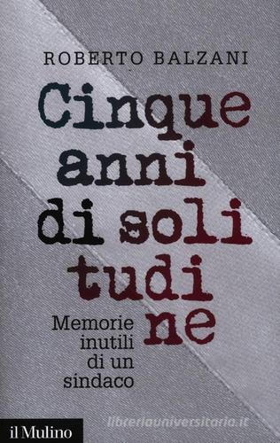 Cinque anni di solitudine. Memorie inutili di un sindaco di Roberto Balzani edito da Il Mulino