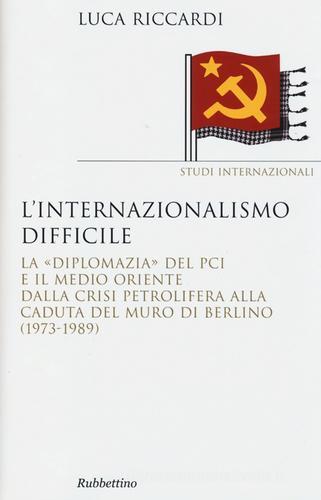 L' internazionalismo difficile. La «diplomazia» del PCI e il Medio Oriente dalla crisi petrolifera alla caduta del muro di Berlino (1973-1989) di Luca Riccardi edito da Rubbettino