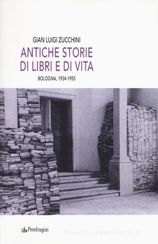Antiche storie di libri e di vita. Bologna, 1934-1955 di G. Luigi Zucchini edito da Pendragon
