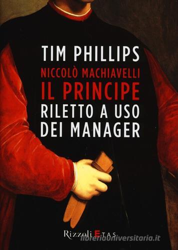 Niccolò Machiavelli. Il Principe riletto a uso dei manager di Tim Phillips edito da Rizzoli Etas