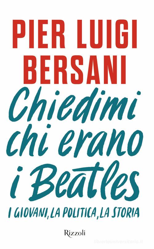 Chiedimi chi erano i Beatles. I giovani, la politica, la storia di Pier Luigi Bersani edito da Rizzoli