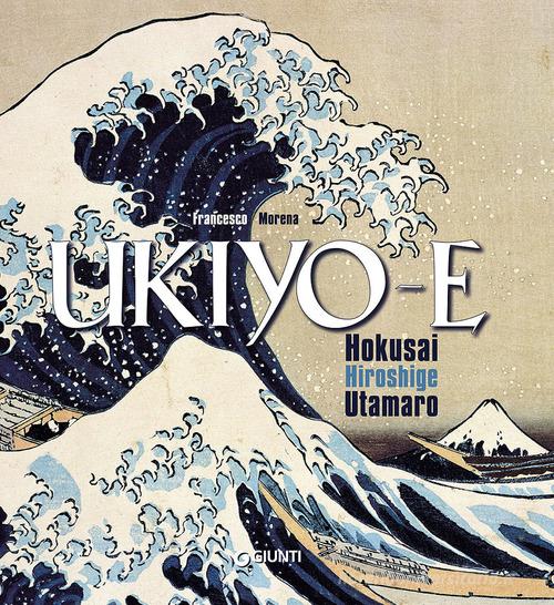 Ukiyo-e. Hokusai, Hiroshige, Utamaro. Ediz. illustrata di Francesco Morena edito da Giunti Editore
