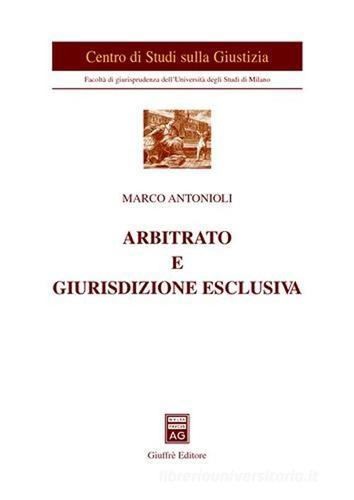 Arbitrato e giurisdizione esclusiva di Marco Antonioli edito da Giuffrè