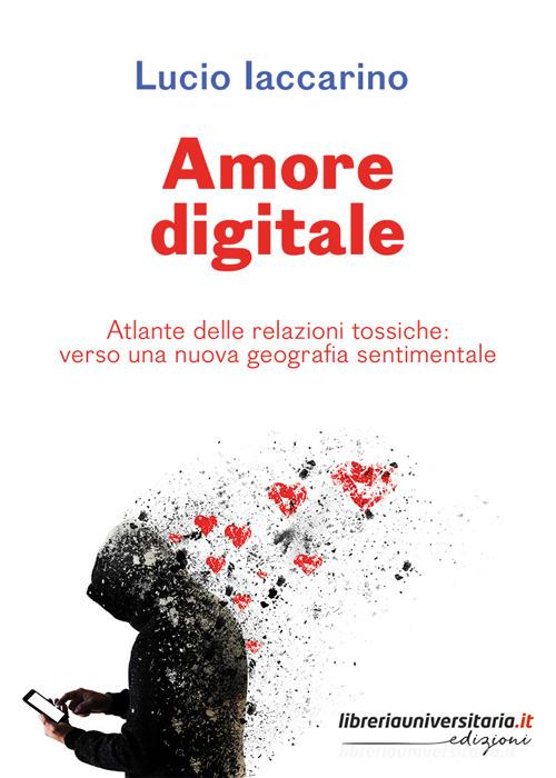 Amore digitale. Atlante delle relazioni tossiche: verso una nuova geografia sentimentale di Lucio Iaccarino edito da libreriauniversitaria.it