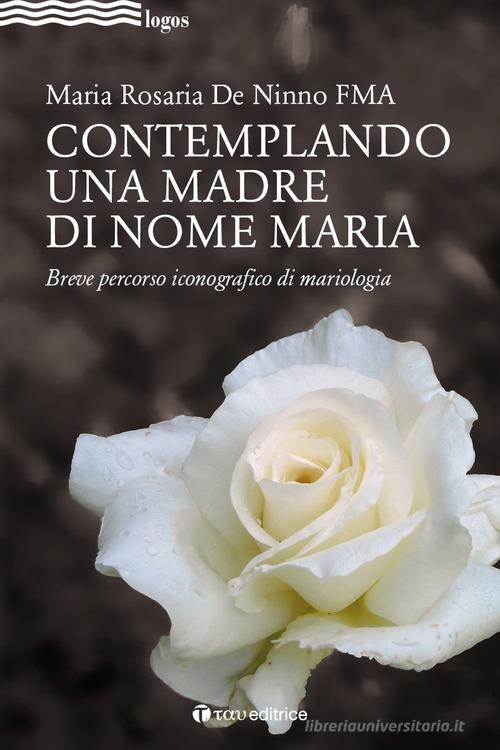 Contemplando una madre di nome Maria. Breve percorso iconografico di mariologia di Maria Rosaria De Ninno edito da Tau