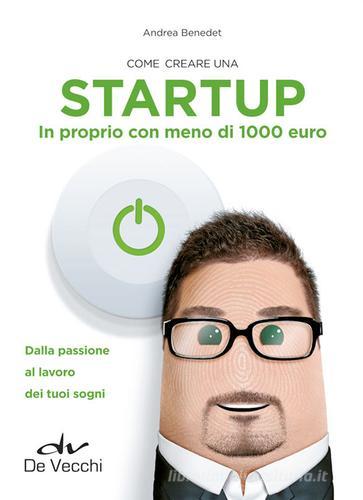 Come creare una startup in proprio con meno di 1000 euro. Dalla passione al lavoro dei tuoi sogni di Andrea Benedet edito da De Vecchi