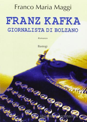 Franz Kafka. Giornalista di Bolzano di Franco M. Maggi edito da Bastogi Editrice Italiana