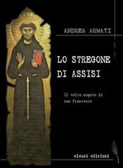 Lo stregone di Assisi. Il volto negato di san Francesco di Andrea Armati edito da Eleusi