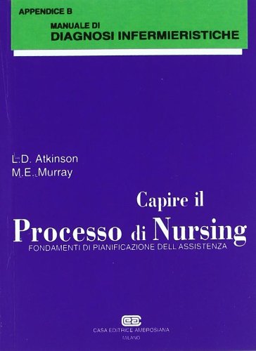 Capire il processo di nursing. Fondamenti di pianificazione dell'assistenza. Con manuale delle diagnosi infermieristiche di Leslie D. Atkinson, M. Ellen Murray edito da CEA