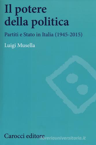 Il potere della politica. Partiti e Stato in Italia (1945-2015) di Luigi Musella edito da Carocci