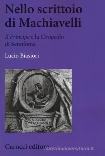Nello scrittoio di Machiavelli . «Il Principe» e la «Ciropedia» di Senofonte di Lucio Biasiori edito da Carocci