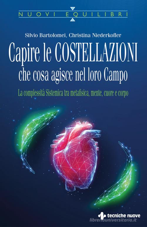 Capire le costellazioni. Che cosa agisce nel campo. La Complessità Sistemica tra metafisica, mente, cuore e corpo  di Silvio Bartolomei, Christina Niederkofler edito da Tecniche Nuove