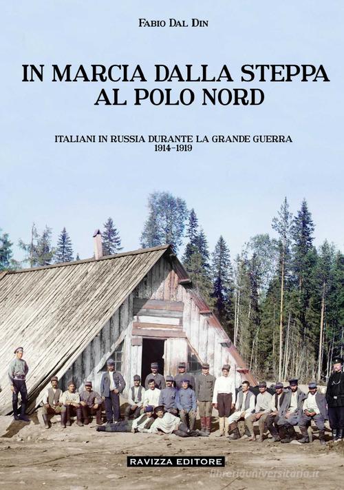 In marcia dalla steppa al Polo Nord. Italiani in Russia durante la Grande Guerra 1914-1919. Ediz. illustrata di Fabio Dal Din edito da Ravizza