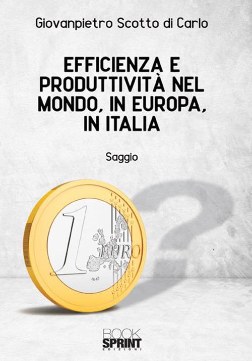 Efficienza e produttività nel mondo, in Europa, in Italia di Giovanpietro Scotto di Carlo edito da Booksprint