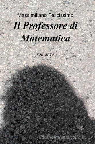 Il professore di matematica di Massimiliano Felicissimo edito da ilmiolibro self publishing