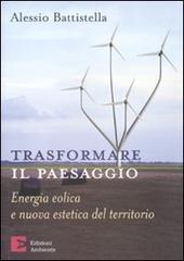 Trasformare il paesaggio. Energia eolica e nuova estetica del territorio di Alessio Battistella edito da Edizioni Ambiente