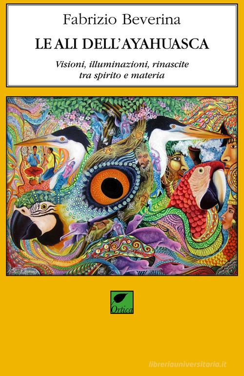 Le ali dell'ayahuasca. Visioni, illuminazioni, rinascite tra spirito e materia di Fabrizio Beverina edito da Ortica Editrice