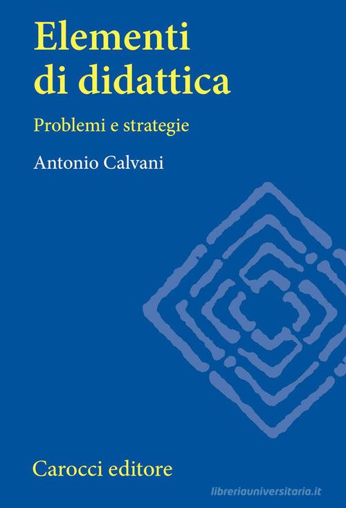 Elementi di didattica. Problemi e strategie di Antonio Calvani edito da Carocci