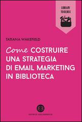 Come costruire una strategia di email marketing in biblioteca di Tatiana Wakefield edito da Editrice Bibliografica