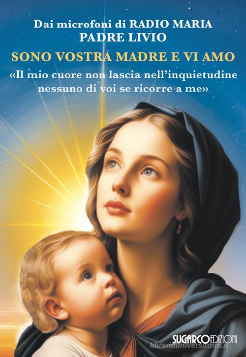 Sono vostra madre e vi amo. «Il mio cuore non lascia nell'inquietudine nessuno di voi se ricorre a me» di Livio Fanzaga edito da SugarCo