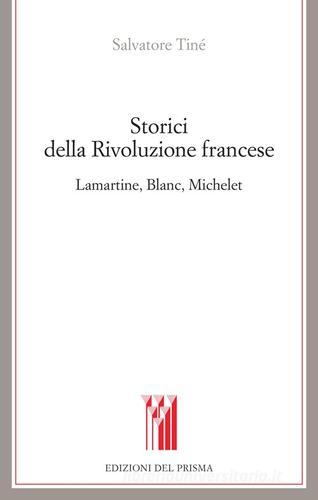 Storici della Rivoluzione francese Lamartine, Blanc, Michelet di Salvatore Tiné edito da Edizioni del Prisma