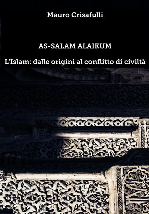 As-Salam Alaikum. L'Islam: dalle origini al conflitto di civiltà di Mauro Crisafulli edito da PubMe