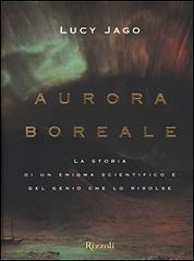 Aurora boreale. La storia di un enigma scientifico e del genio che lo risolse di Lucy Jago edito da Rizzoli