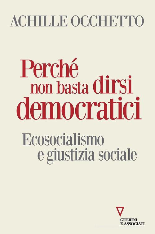 Perché non basta dirsi democratici. Ecosocialismo e giustizia sociale di Achille Occhetto edito da Guerini e Associati