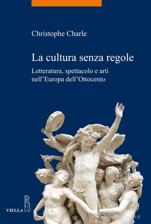 La cultura senza regole. Letteratura, spettacolo e arti nell'Europa dell'Ottocento di Christophe Charle edito da Viella
