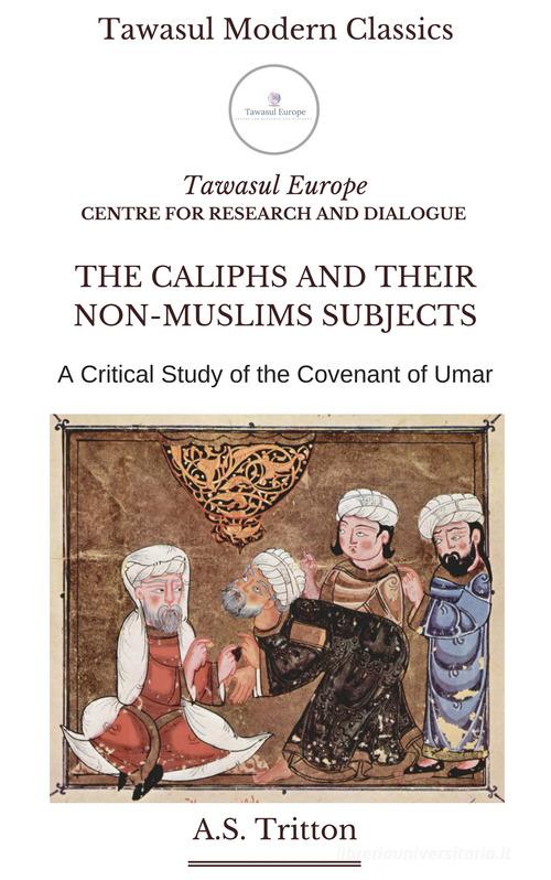 The caliphs and their non-muslims subjects. A critical study of the covenant of Umar di Arthur Stanley Tritton edito da Tawasul Europe