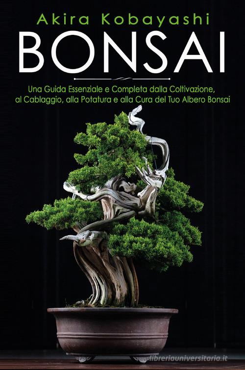 Bonsai. Una guida essenziale e completa dalla coltivazione, alla filatura,  alla potatura e alla cura del tuo albero bonsai di Akira Kobayashi:  Bestseller in Bonsai - 9791220378451