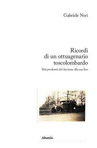 Ricordi di un ottuagenario toscolombardo. Dai prodromi del fascismo alla sua fine di Gabriele Neri edito da Gruppo Albatros Il Filo