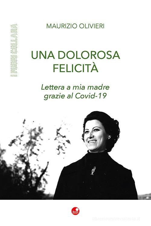 Una dolorosa felicità. Lettera a mia madre grazie al Covid-19 di Maurizio Olivieri edito da Betti Editrice