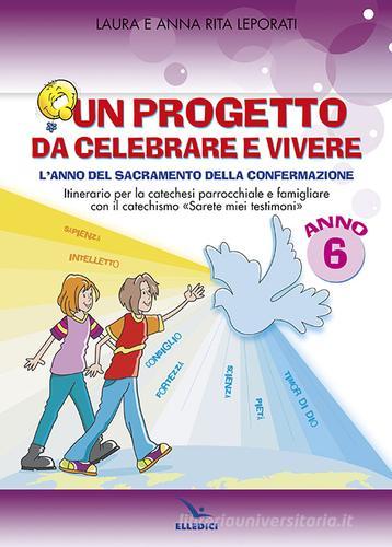 Un progetto da celebrare e vivere. L'anno del sacramento della Confermazione. Itinerario per la catechesi parrocchiale e famigliare. Anno 6. Quaderno di Anna R. Leporati, Laura Leporati edito da Editrice Elledici