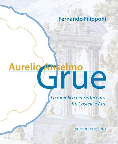 Aurelio Anselmo Grue. La maiolica del settecento tra Castelli e Atri di Fernando Filipponi edito da Verdone