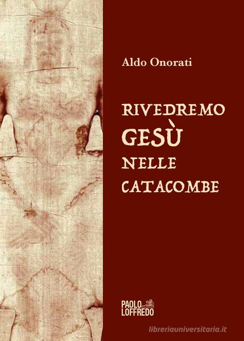 Rivedremo Gesù nelle catacombe di Aldo Onorati edito da Paolo Loffredo