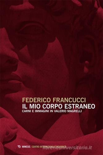 Il mio corpo estraneo. Carni e immagini in Valerio Magrelli di Federico Francucci edito da Mimesis